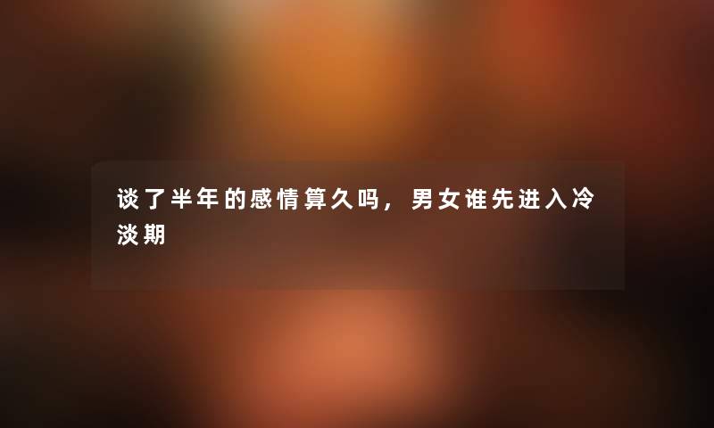 谈了半年的感情算久吗,男女谁先进入冷淡期