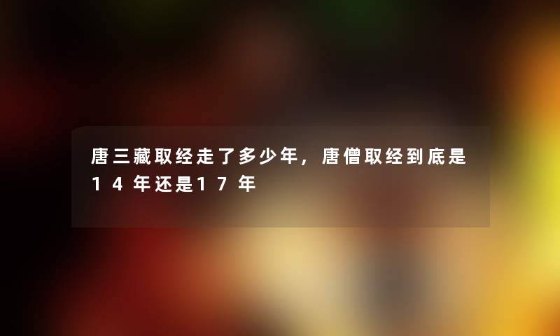 唐三藏取经走了多少年,唐僧取经到底是14年还是17年