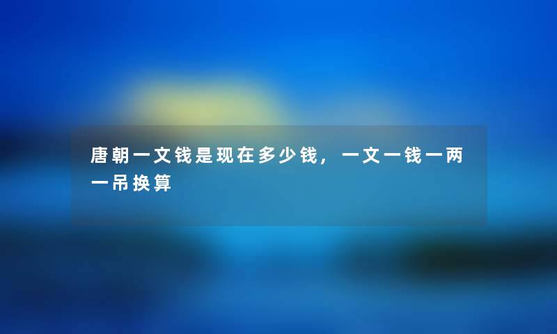 唐朝一文钱是现在多少钱,一文一钱一两一吊换算