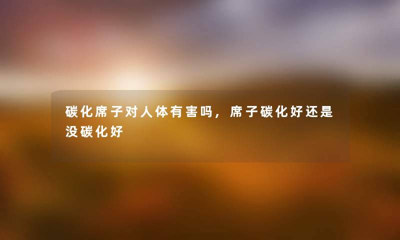碳化席子对人体有害吗,席子碳化好还是没碳化好 碳化席子对人体有害吗,席子碳化好还是没碳化好