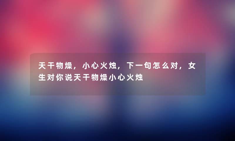 天干物燥,小心火烛,下一句怎么对,女生对你说天干物燥小心火烛