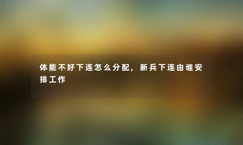 体能不好下连怎么分配,新兵下连由谁安排工作