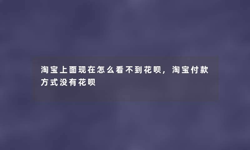 淘宝上面现在怎么看不到花呗,淘宝付款方式没有花呗