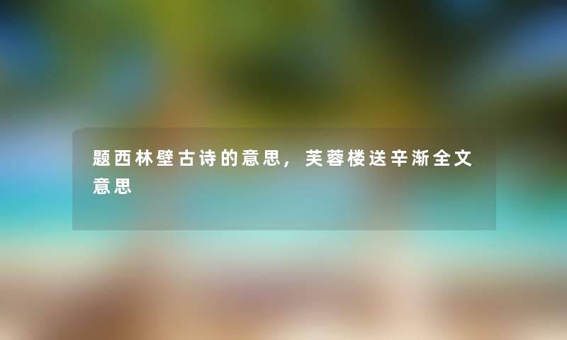 题西林壁古诗的意思,芙蓉楼送辛渐我的意思