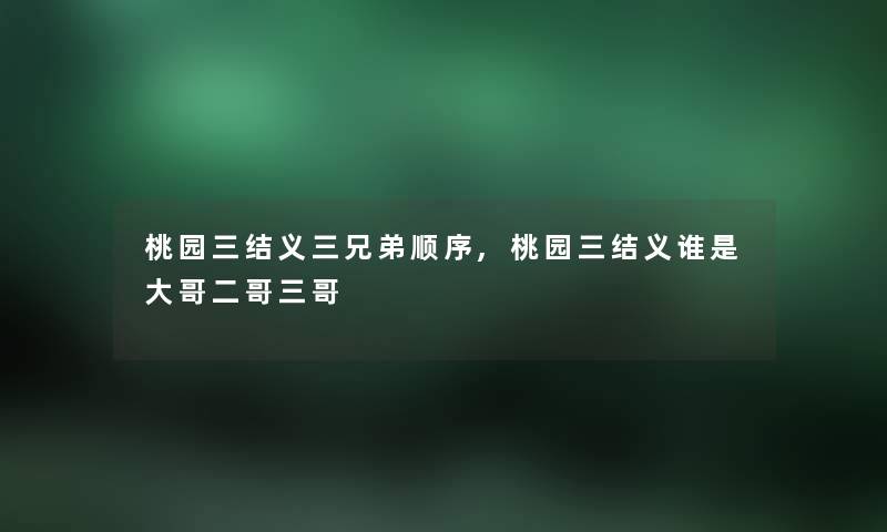 桃园三结义三兄弟顺序,桃园三结义谁是大哥二哥三哥