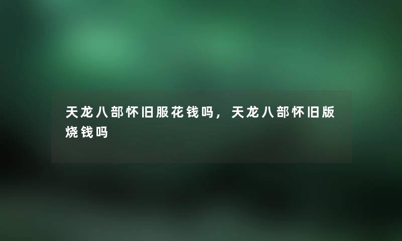 天龙八部怀旧服花钱吗,天龙八部怀旧版烧钱吗