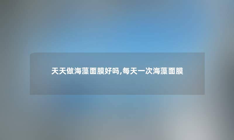 天天做海藻面膜好吗,每天一次海藻面膜
