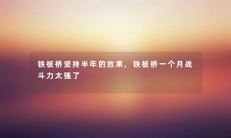 铁板桥坚持半年的效果,铁板桥一个月战斗力太强了