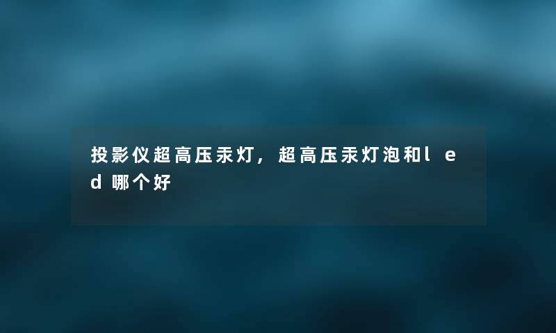 投影仪超高压汞灯,超高压汞灯泡和led哪个好