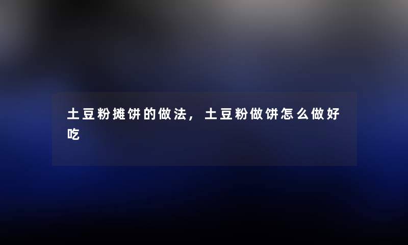 土豆粉摊饼的做法,土豆粉做饼怎么做好吃