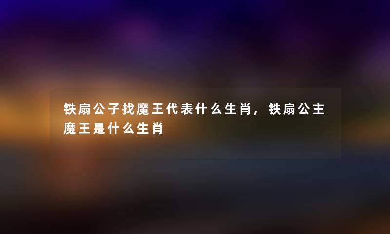 铁扇公子找魔王代表什么生肖,铁扇公主魔王是什么生肖