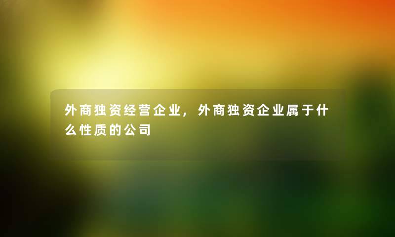 外商独资经营企业,外商独资企业属于什么性质的公司