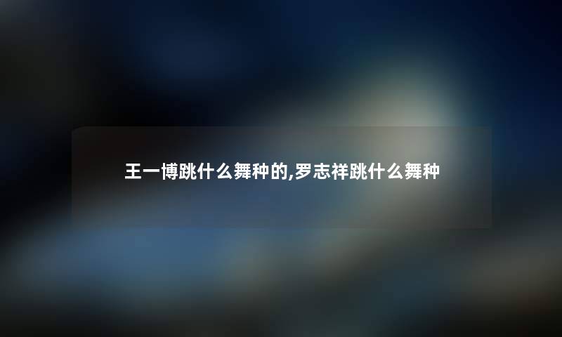 王一博跳什么舞种的,罗志祥跳什么舞种