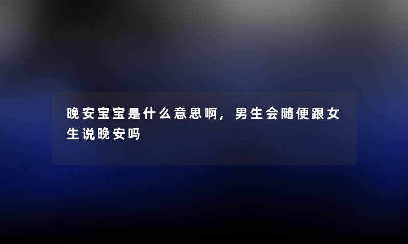 晚安宝宝是什么意思啊,男生会随便跟女生说晚安吗
