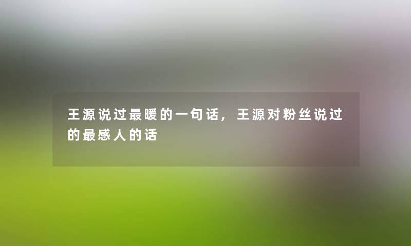 王源说过暖的一句话,王源对粉丝说过的感人的话