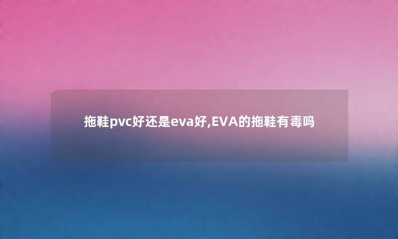 拖鞋pvc好还是eva好,EVA的拖鞋有毒吗