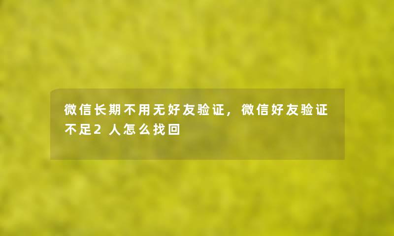 微信长期不用无好友验证,微信好友验证不足2人怎么找回