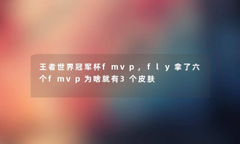 王者世界冠军杯fmvp,fly拿了六个fmvp为啥就有3个皮肤
