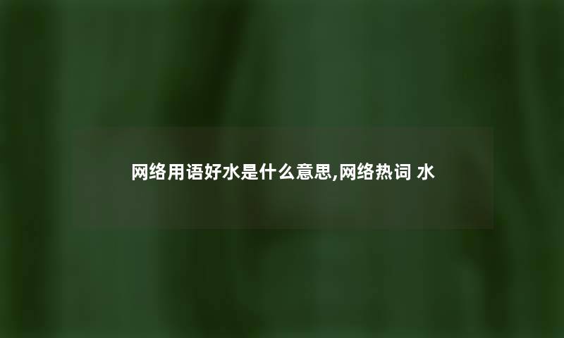 网络用语好水是什么意思,网络热词 水 网络用语好水是什么意思,网络热词 水