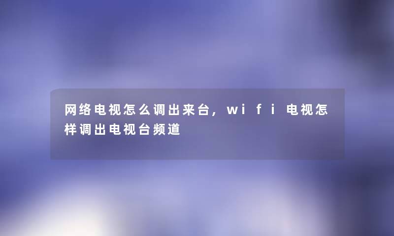 网络电视怎么调出来台,wifi电视怎样调出电视台频道