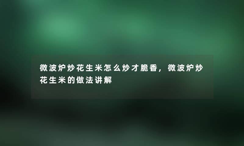 微波炉炒花生米怎么炒才脆香,微波炉炒花生米的做法讲解