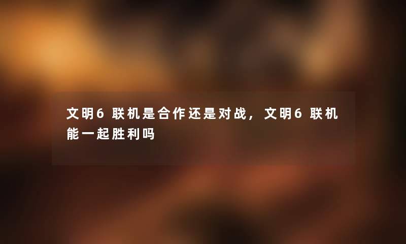 文明6联机是合作还是对战,文明6联机能一起胜利吗