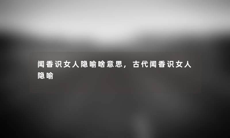 闻香识女人隐喻啥意思,古代闻香识女人隐喻