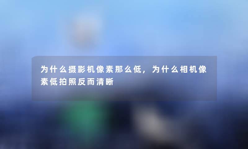 为什么摄影机像素那么低,为什么相机像素低拍照反而清晰