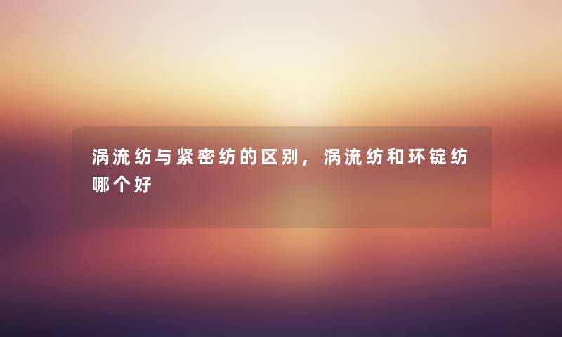 涡流纺与紧密纺的区别,涡流纺和环锭纺哪个好