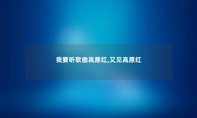 我要听歌曲高原红,又见高原红