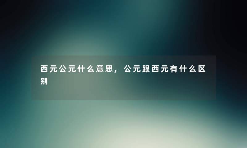 西元公元什么意思,公元跟西元有什么区别