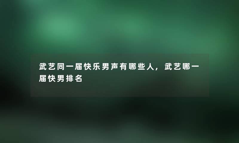 武艺同一届快乐男声有哪些人,武艺哪一届快男推荐
