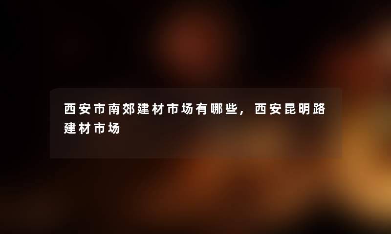 西安市南郊建材市场有哪些,西安昆明路建材市场