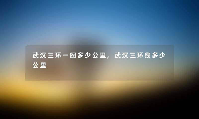 武汉三环一圈多少公里,武汉三环线多少公里