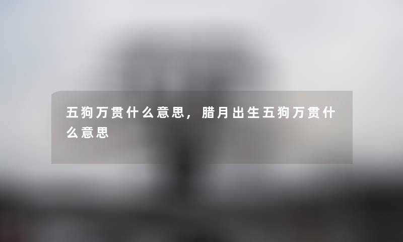 五狗万贯什么意思,腊月出生五狗万贯什么意思
