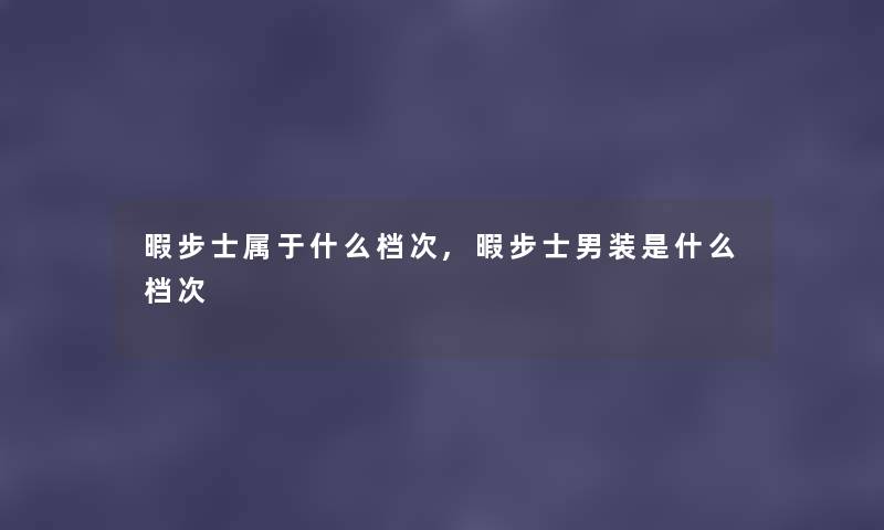 暇步士属于什么档次,暇步士男装是什么档次