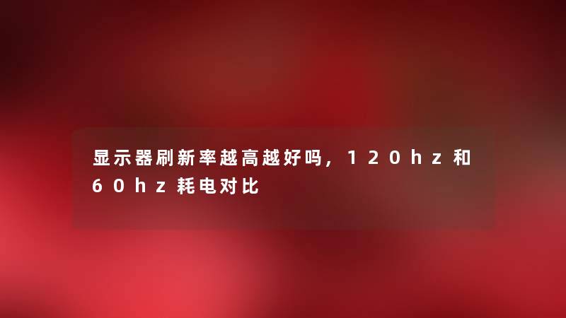 显示器刷新率越高越好吗,120hz和60hz耗电对比 显示器刷新率越高越好吗,120hz和60hz耗电对比