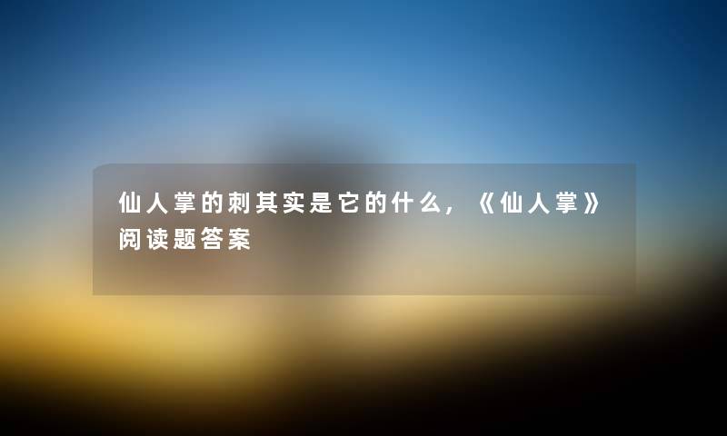 仙人掌的刺其实是它的什么,《仙人掌》阅读题答案