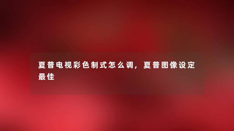 夏普电视彩色制式怎么调,夏普图像设定理想