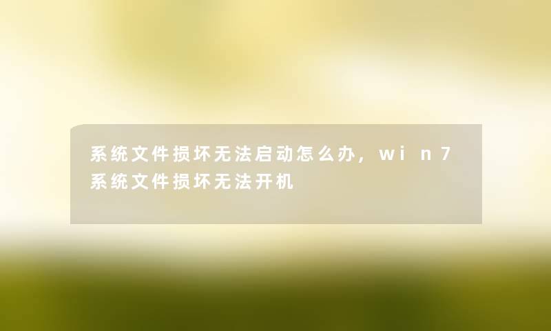 系统文件损坏无法启动怎么办,win7系统文件损坏无法开机