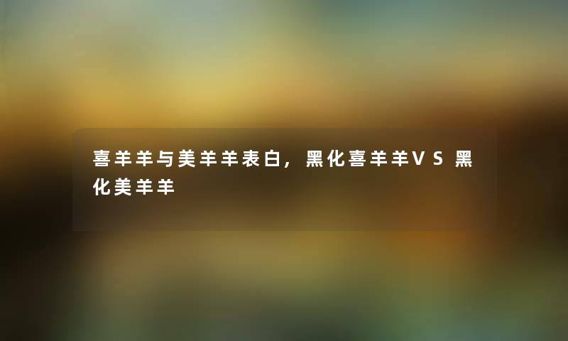 喜羊羊与美羊羊表白,黑化喜羊羊VS黑化美羊羊