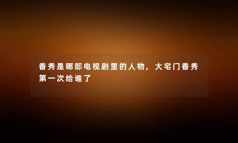 香秀是哪部电视剧里的人物,大宅门香秀第一次给谁了