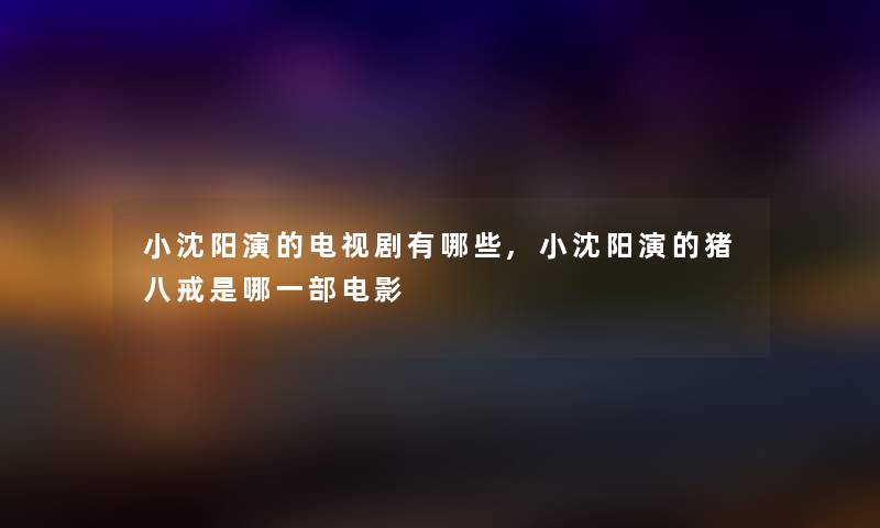 小沈阳演的电视剧有哪些,小沈阳演的猪八戒是哪一部电影
