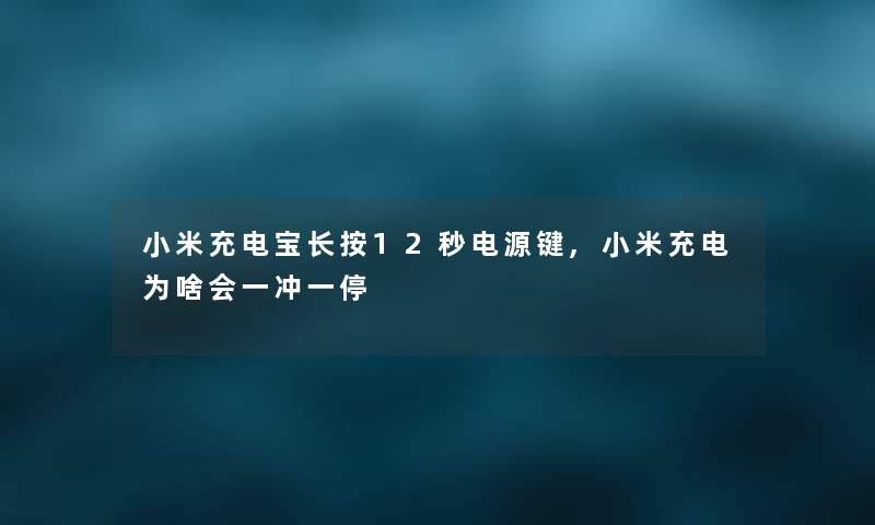 小米充电宝长按12秒电源键,小米充电为啥会一冲一停