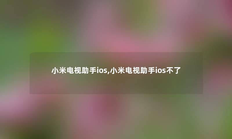小米电视助手ios,小米电视助手ios不了