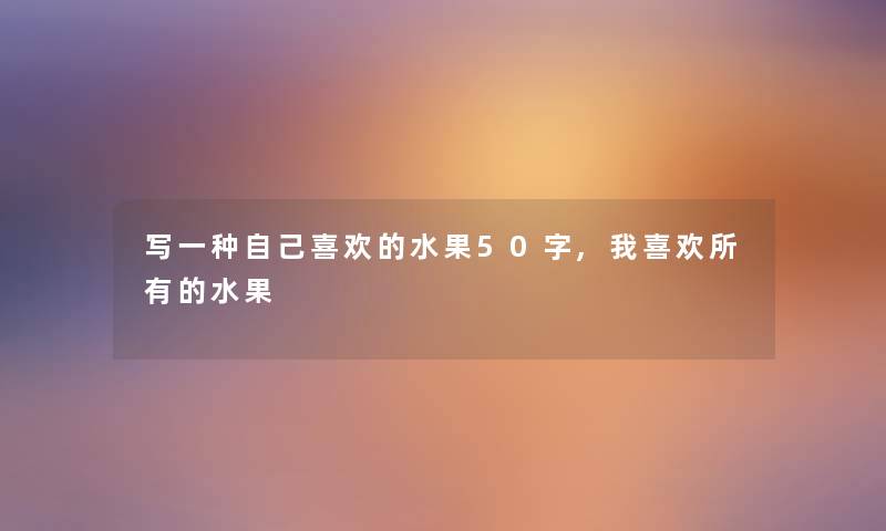 写一种自己喜欢的水果50字,我喜欢所有的水果