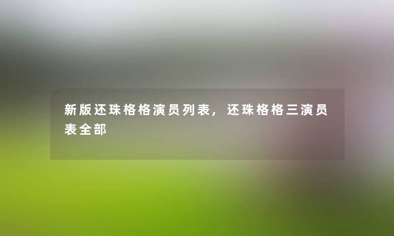 新版还珠格格演员列表,还珠格格三演员表整理的