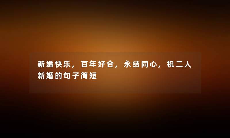 新婚快乐,百年好合,永结同心,祝二人新婚的句子简短
