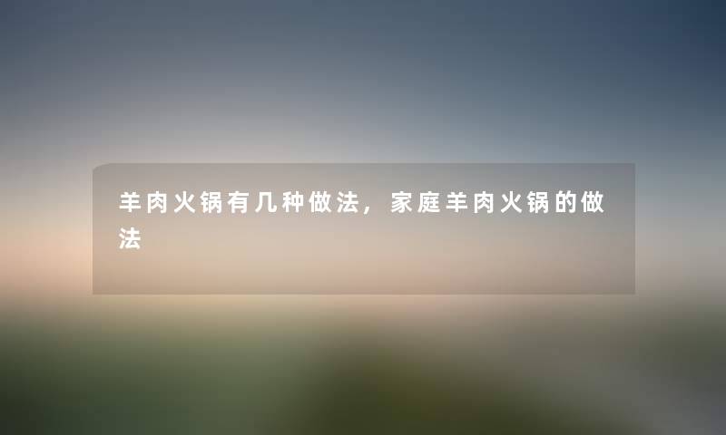 羊肉火锅有几种做法,家庭羊肉火锅的做法