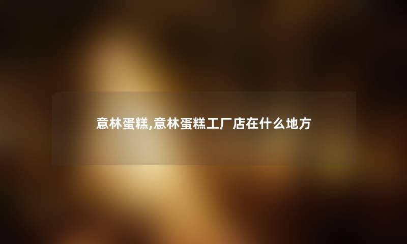 意林蛋糕,意林蛋糕工厂店在什么地方